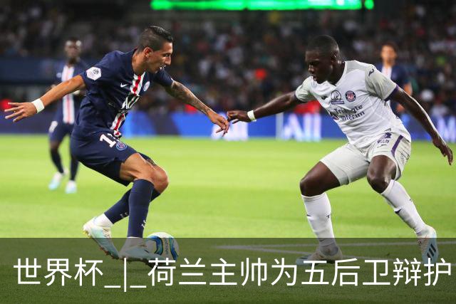 世界杯 | 荷兰主帅为五后卫辩护