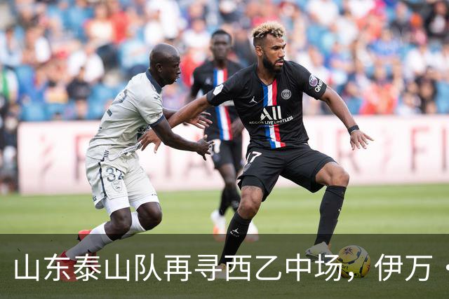 山东泰山队再寻西乙中场，伊万·莫兰特能否打破洛佩斯的魔咒？