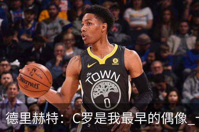 德里赫特：C罗是我最早的偶像 十五六岁意识到自己能踢出来