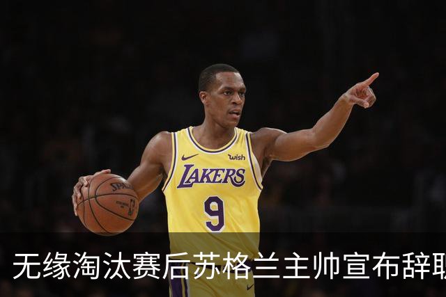 无缘淘汰赛后苏格兰主帅宣布辞职 执教七年出战三届大赛