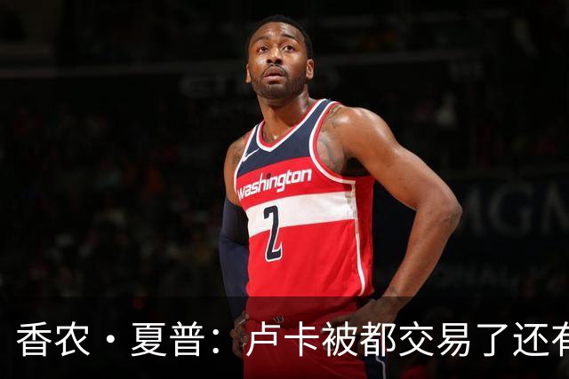 香农·夏普：卢卡被都交易了还有非卖品吗？单打乔：谁都能被交易